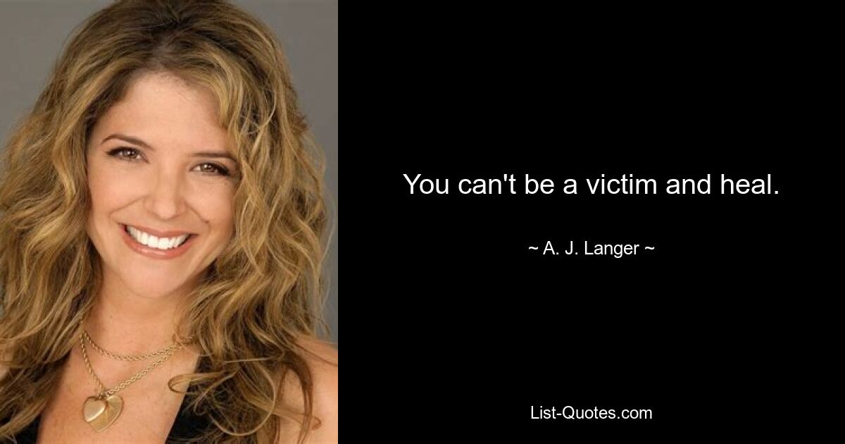 You can't be a victim and heal. — © A. J. Langer