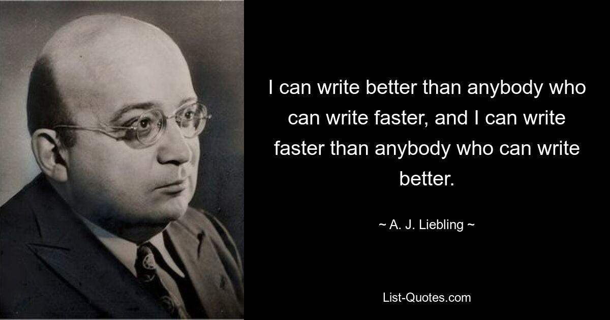 I can write better than anybody who can write faster, and I can write faster than anybody who can write better. — © A. J. Liebling