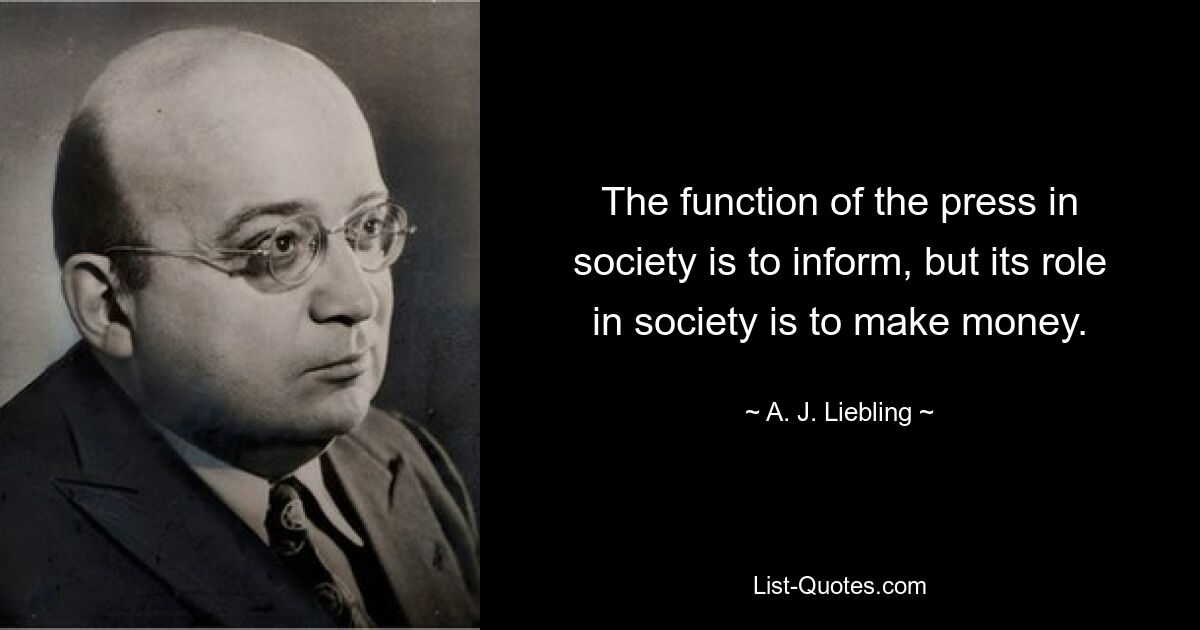 The function of the press in society is to inform, but its role in society is to make money. — © A. J. Liebling