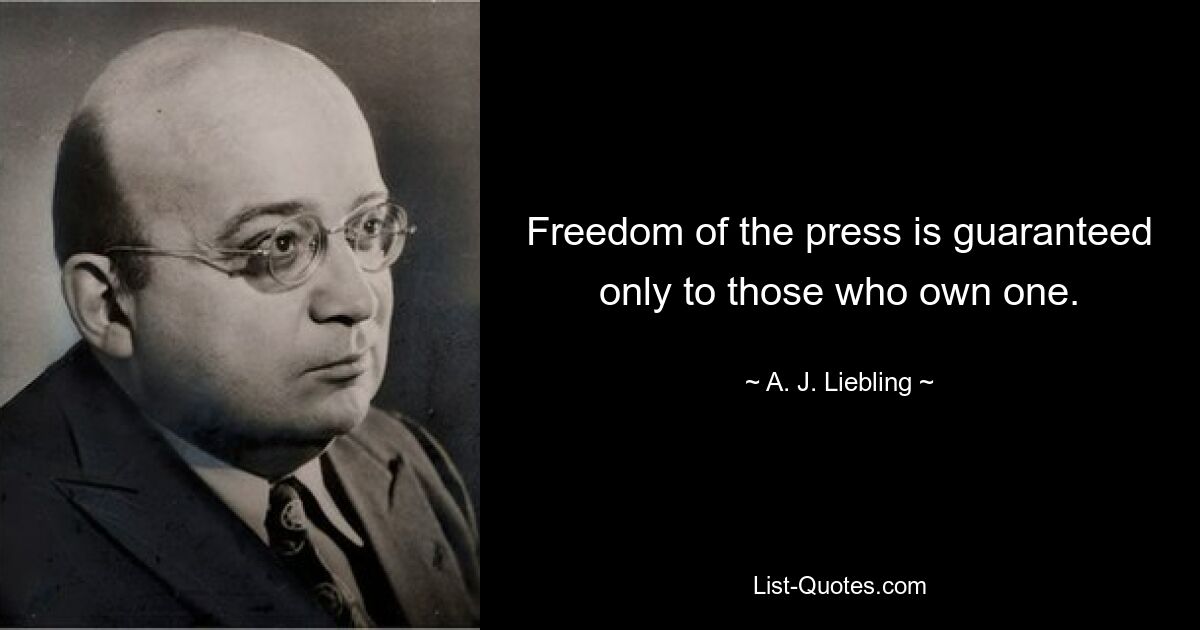 Freedom of the press is guaranteed only to those who own one. — © A. J. Liebling