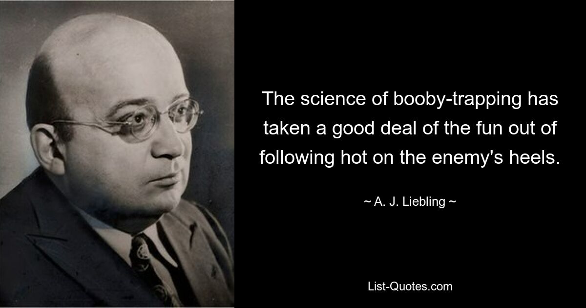 The science of booby-trapping has taken a good deal of the fun out of following hot on the enemy's heels. — © A. J. Liebling