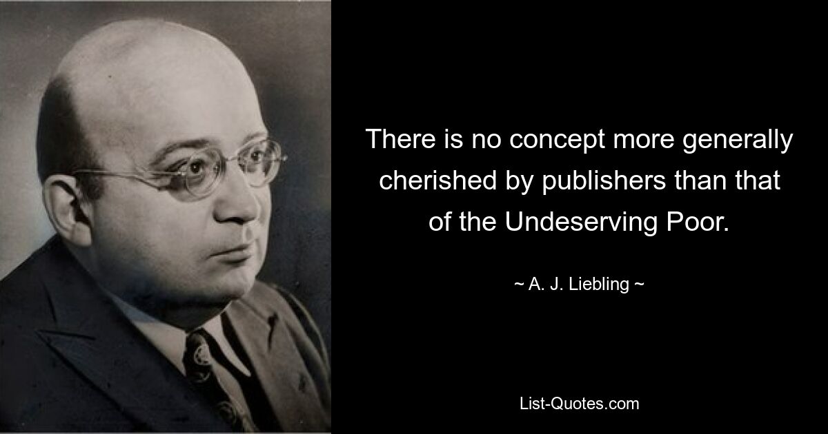 There is no concept more generally cherished by publishers than that of the Undeserving Poor. — © A. J. Liebling