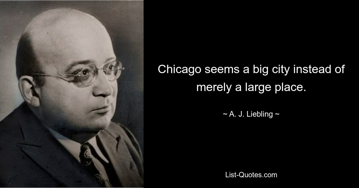 Chicago seems a big city instead of merely a large place. — © A. J. Liebling