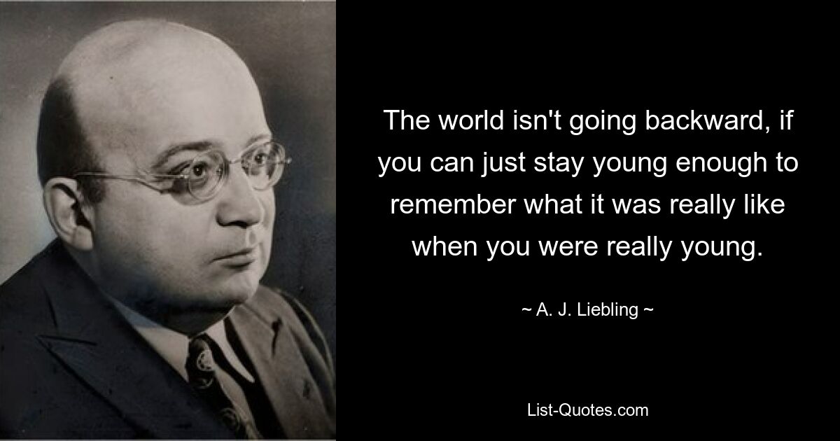 The world isn't going backward, if you can just stay young enough to remember what it was really like when you were really young. — © A. J. Liebling