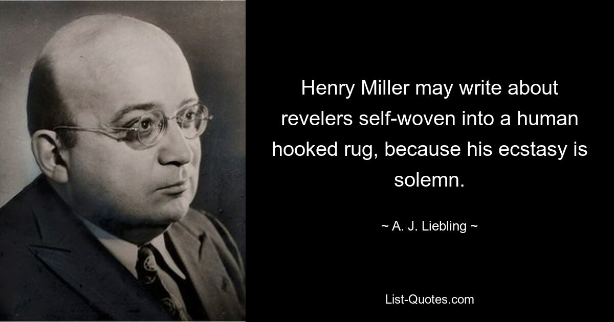 Henry Miller may write about revelers self-woven into a human hooked rug, because his ecstasy is solemn. — © A. J. Liebling