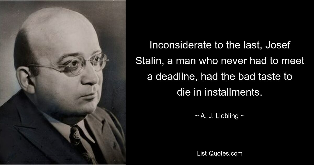 Inconsiderate to the last, Josef Stalin, a man who never had to meet a deadline, had the bad taste to die in installments. — © A. J. Liebling