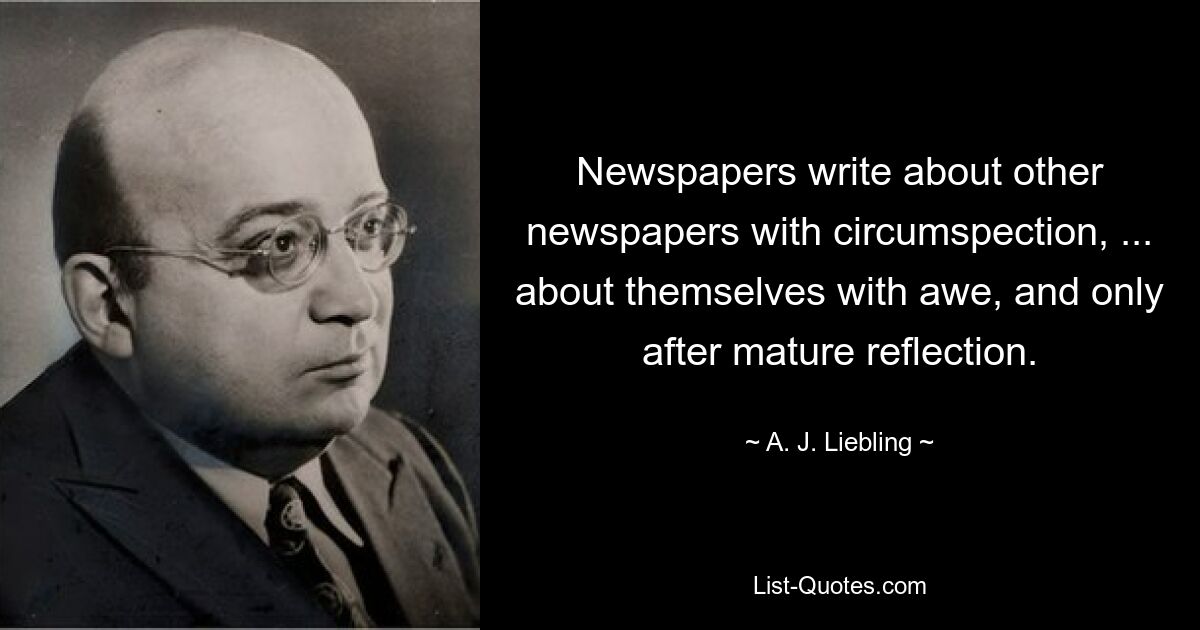 Newspapers write about other newspapers with circumspection, ... about themselves with awe, and only after mature reflection. — © A. J. Liebling