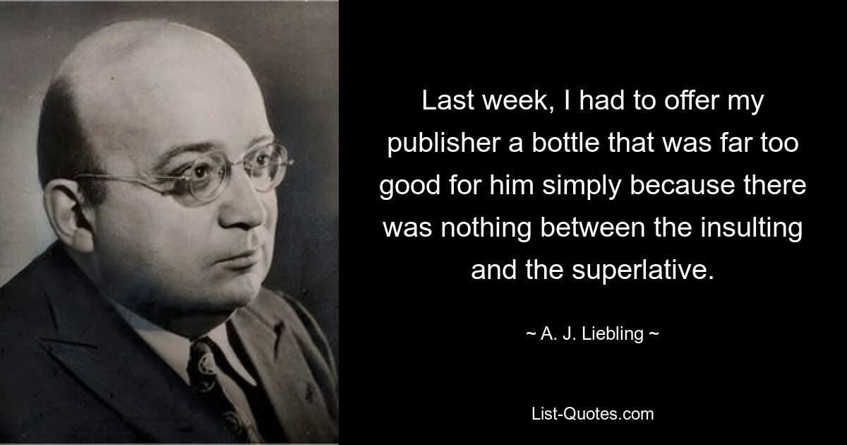 Last week, I had to offer my publisher a bottle that was far too good for him simply because there was nothing between the insulting and the superlative. — © A. J. Liebling