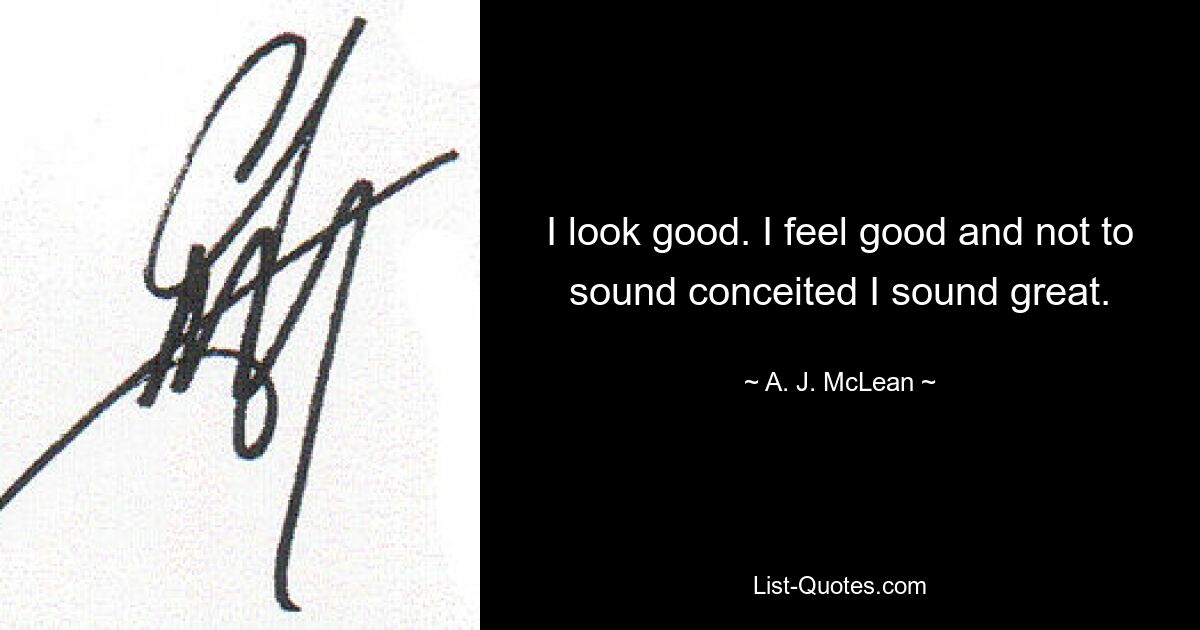 I look good. I feel good and not to sound conceited I sound great. — © A. J. McLean