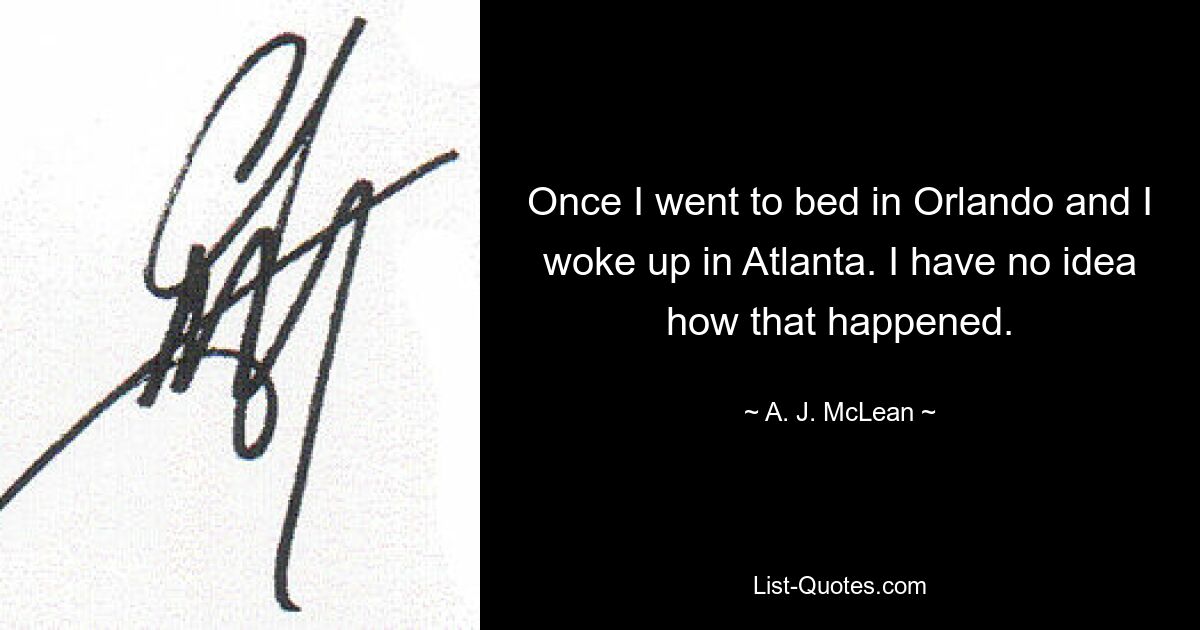 Once I went to bed in Orlando and I woke up in Atlanta. I have no idea how that happened. — © A. J. McLean