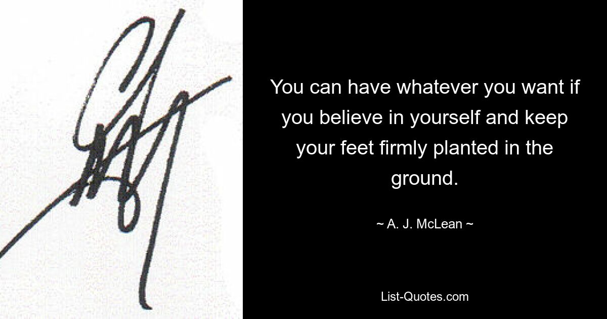 You can have whatever you want if you believe in yourself and keep your feet firmly planted in the ground. — © A. J. McLean