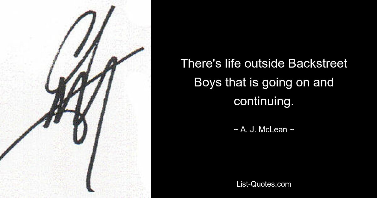 There's life outside Backstreet Boys that is going on and continuing. — © A. J. McLean