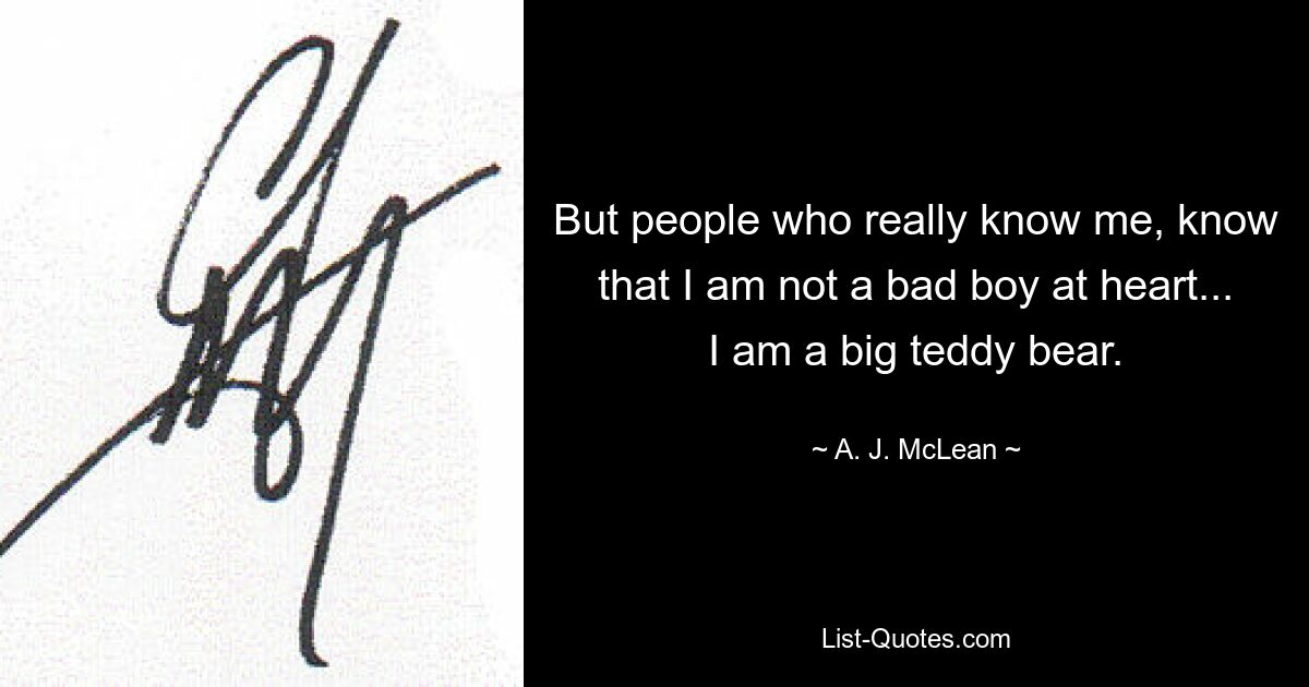 But people who really know me, know that I am not a bad boy at heart... I am a big teddy bear. — © A. J. McLean