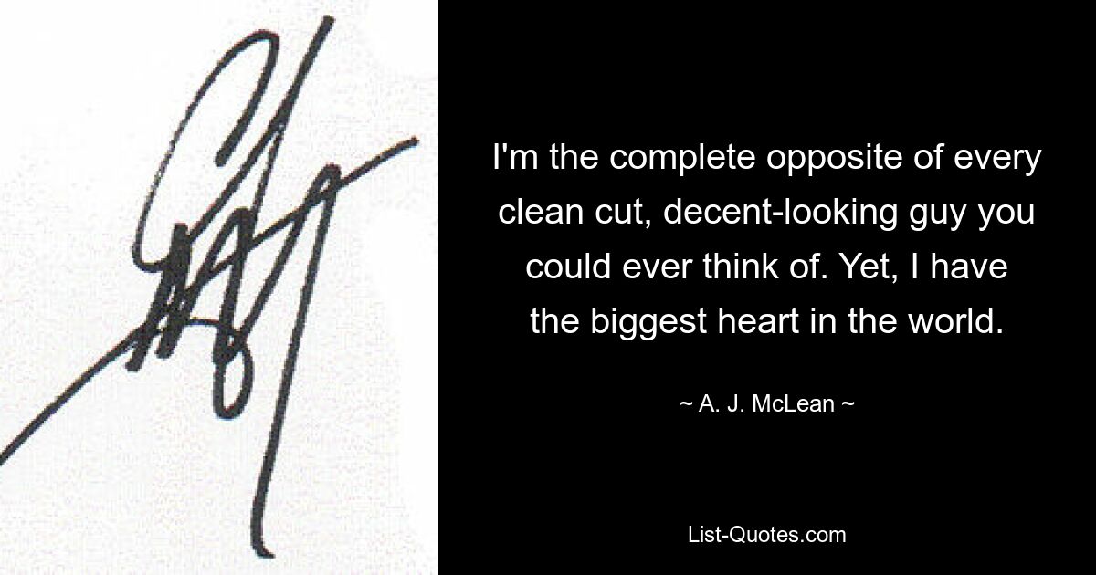 I'm the complete opposite of every clean cut, decent-looking guy you could ever think of. Yet, I have the biggest heart in the world. — © A. J. McLean