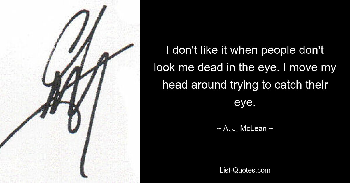 I don't like it when people don't look me dead in the eye. I move my head around trying to catch their eye. — © A. J. McLean