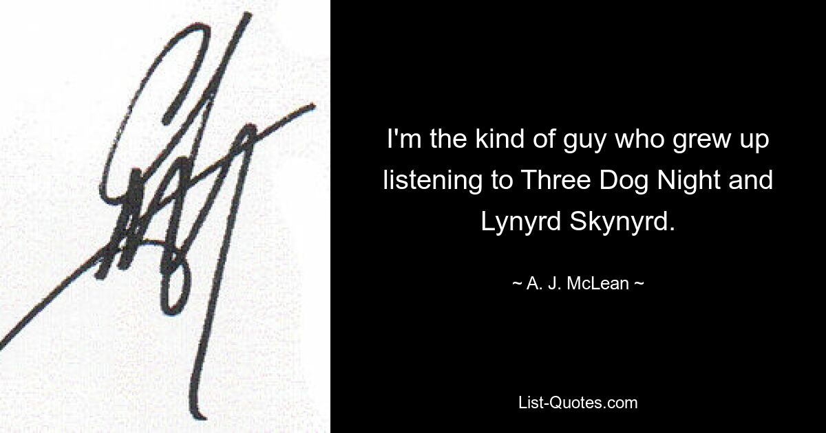 I'm the kind of guy who grew up listening to Three Dog Night and Lynyrd Skynyrd. — © A. J. McLean