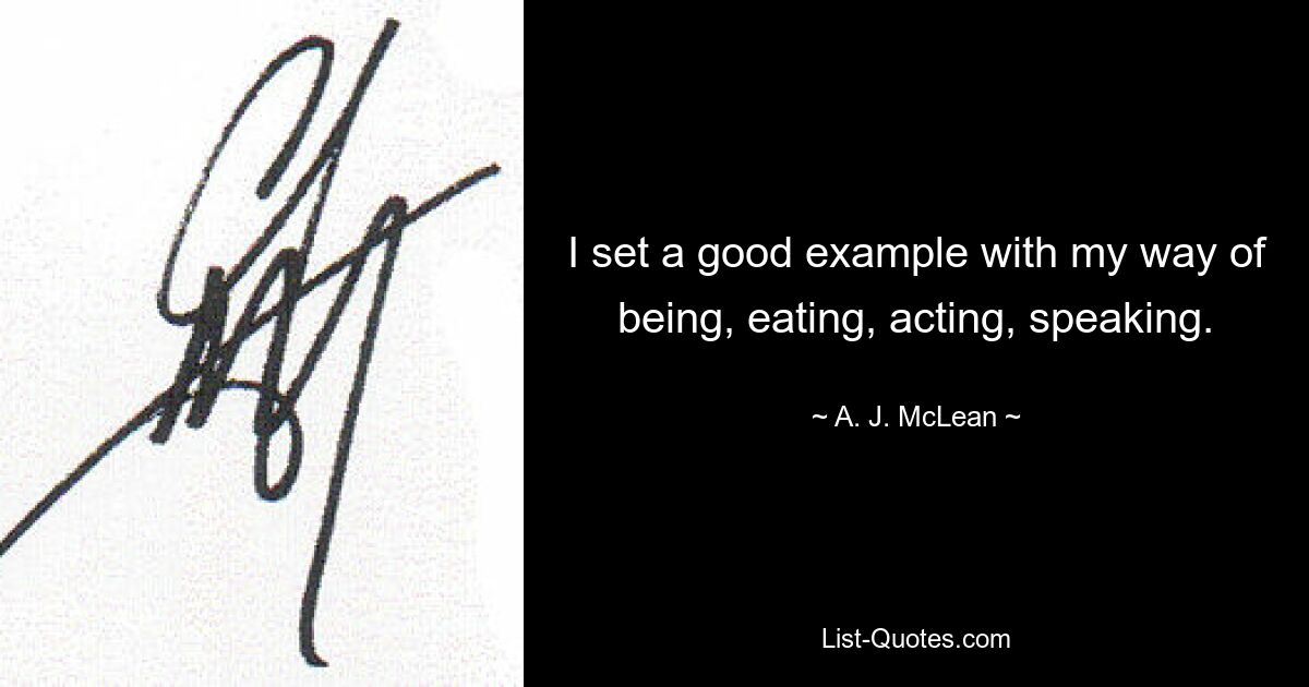 I set a good example with my way of being, eating, acting, speaking. — © A. J. McLean