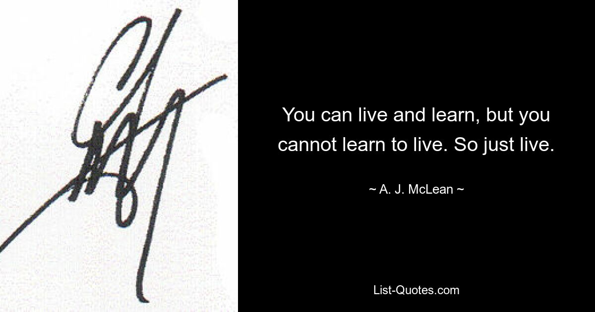 You can live and learn, but you cannot learn to live. So just live. — © A. J. McLean