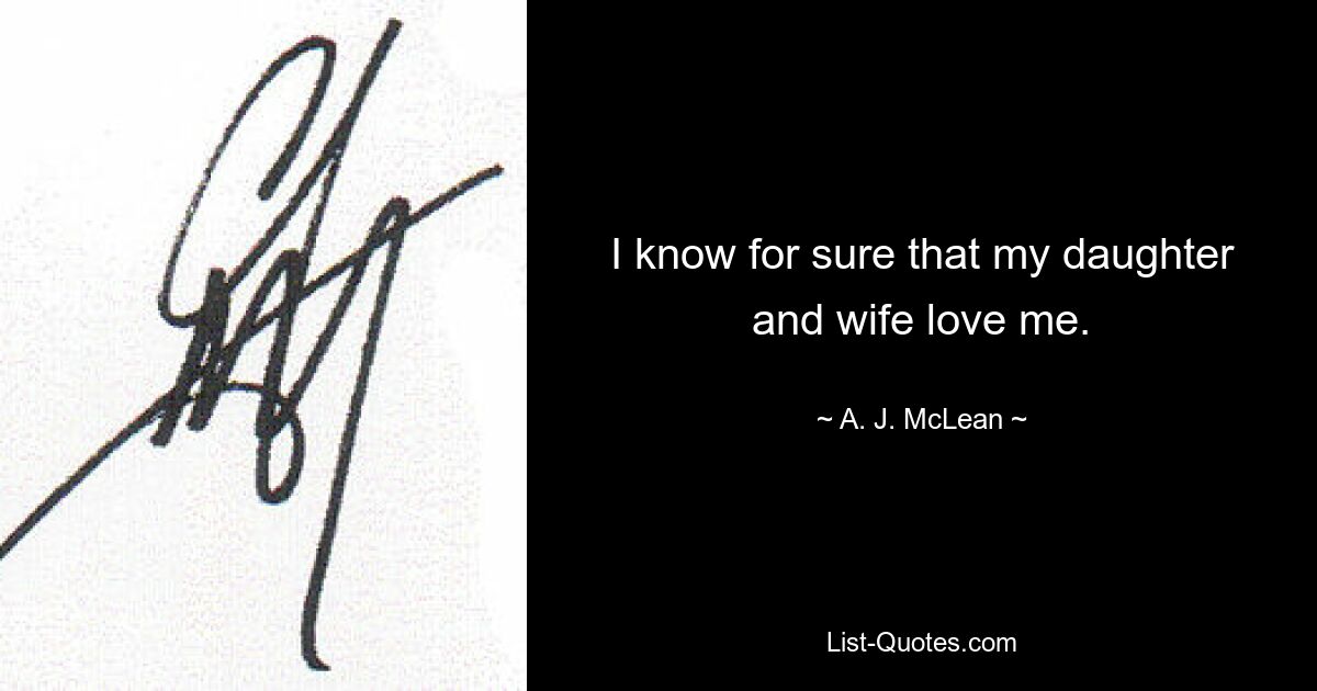 I know for sure that my daughter and wife love me. — © A. J. McLean