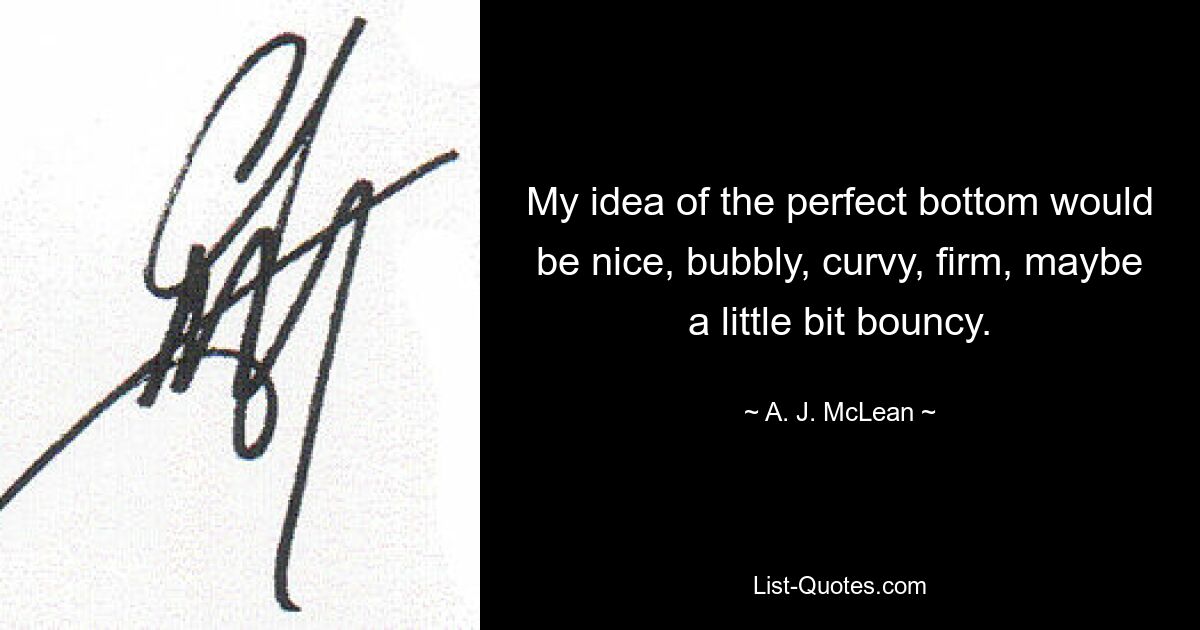 My idea of the perfect bottom would be nice, bubbly, curvy, firm, maybe a little bit bouncy. — © A. J. McLean