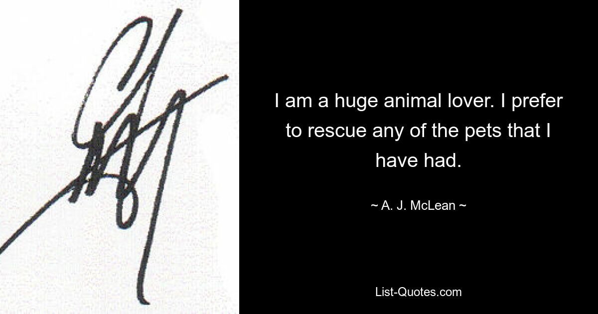 I am a huge animal lover. I prefer to rescue any of the pets that I have had. — © A. J. McLean