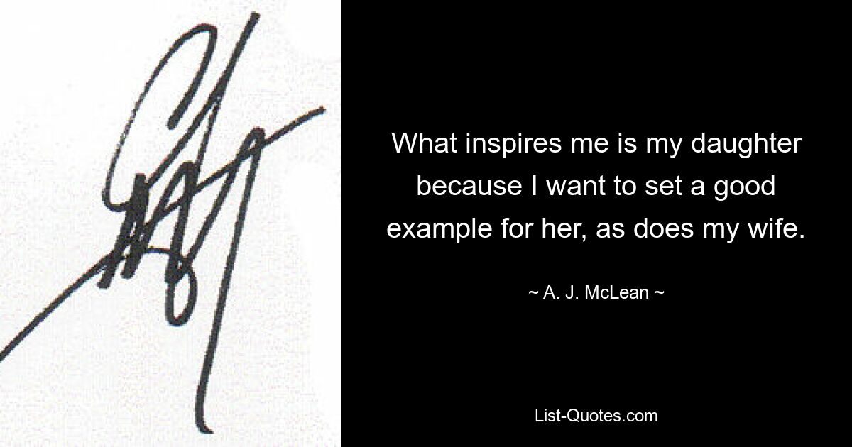 What inspires me is my daughter because I want to set a good example for her, as does my wife. — © A. J. McLean