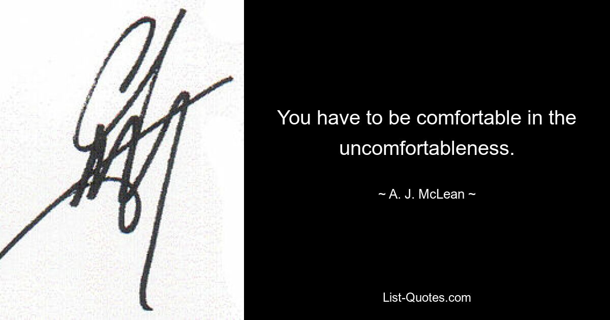 You have to be comfortable in the uncomfortableness. — © A. J. McLean