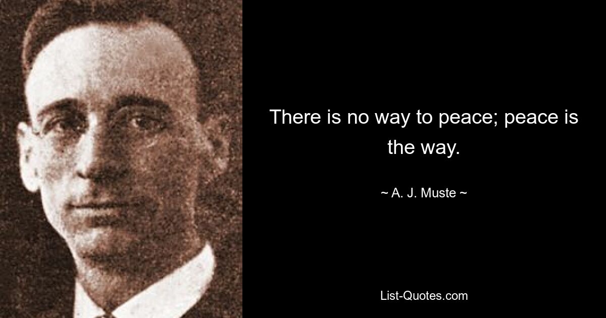 There is no way to peace; peace is the way. — © A. J. Muste