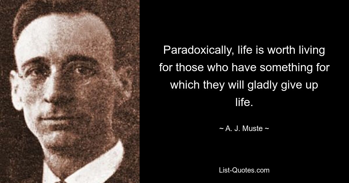 Paradoxically, life is worth living for those who have something for which they will gladly give up life. — © A. J. Muste