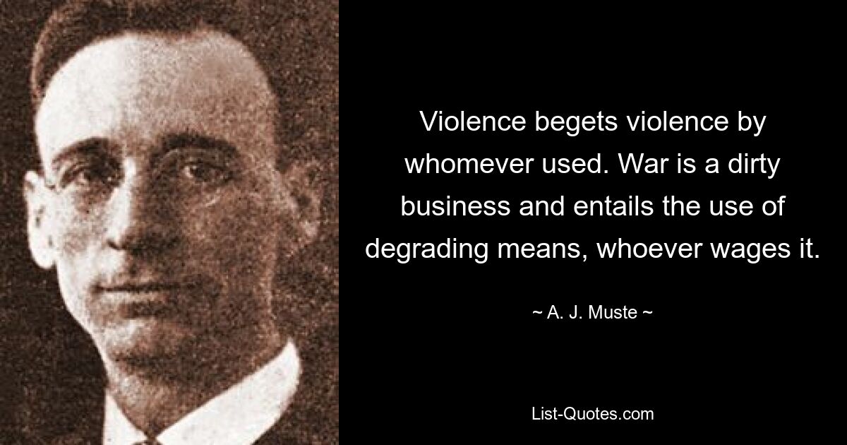 Violence begets violence by whomever used. War is a dirty business and entails the use of degrading means, whoever wages it. — © A. J. Muste