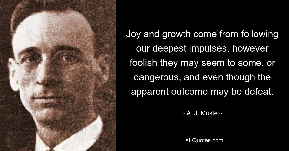 Joy and growth come from following our deepest impulses, however foolish they may seem to some, or dangerous, and even though the apparent outcome may be defeat. — © A. J. Muste