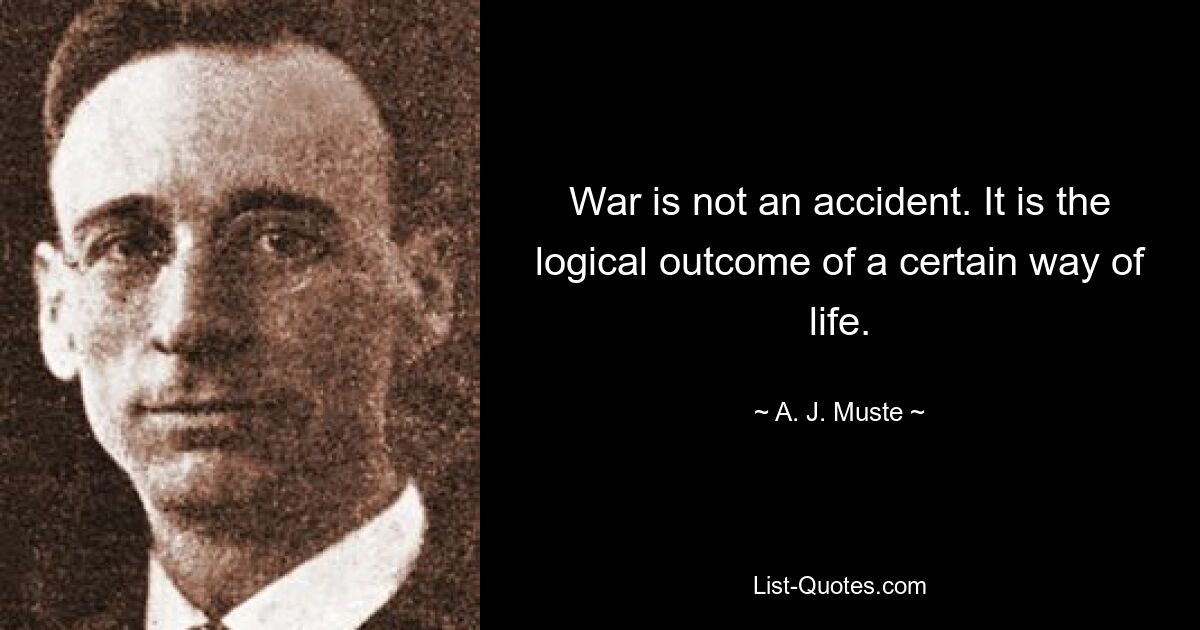 War is not an accident. It is the logical outcome of a certain way of life. — © A. J. Muste