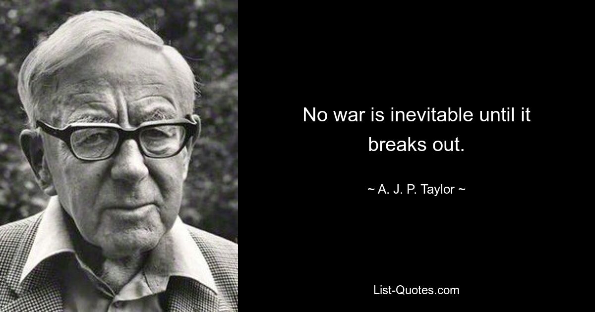 No war is inevitable until it breaks out. — © A. J. P. Taylor