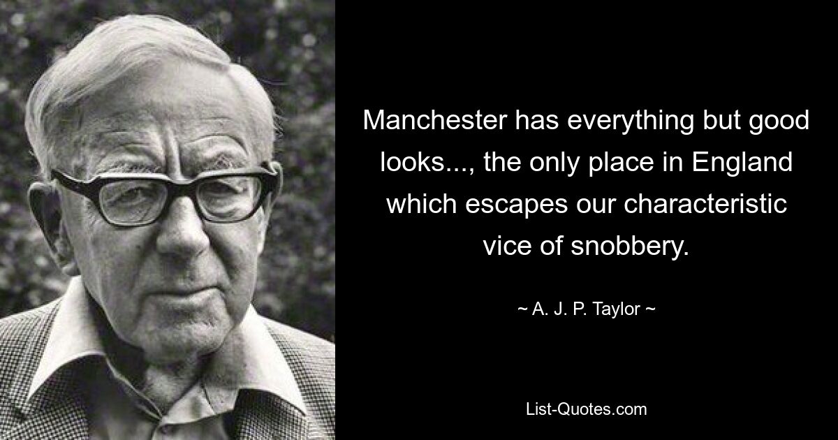 Manchester has everything but good looks..., the only place in England which escapes our characteristic vice of snobbery. — © A. J. P. Taylor