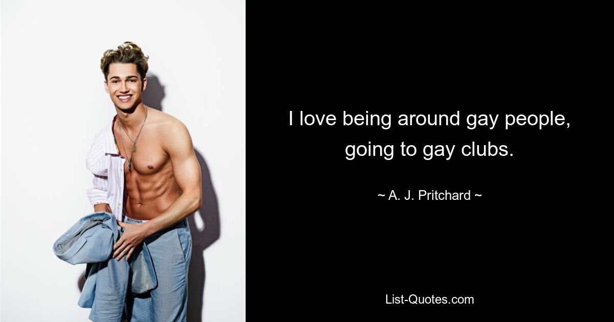 I love being around gay people, going to gay clubs. — © A. J. Pritchard