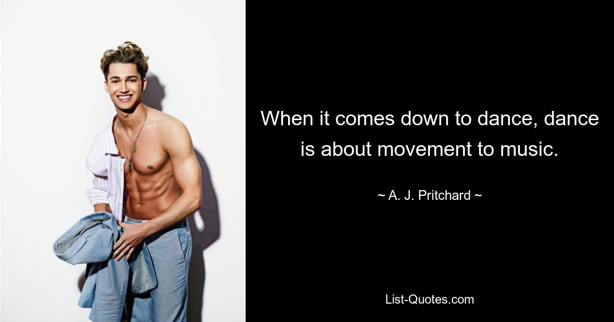 When it comes down to dance, dance is about movement to music. — © A. J. Pritchard