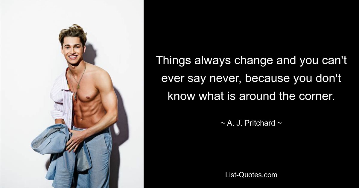 Things always change and you can't ever say never, because you don't know what is around the corner. — © A. J. Pritchard