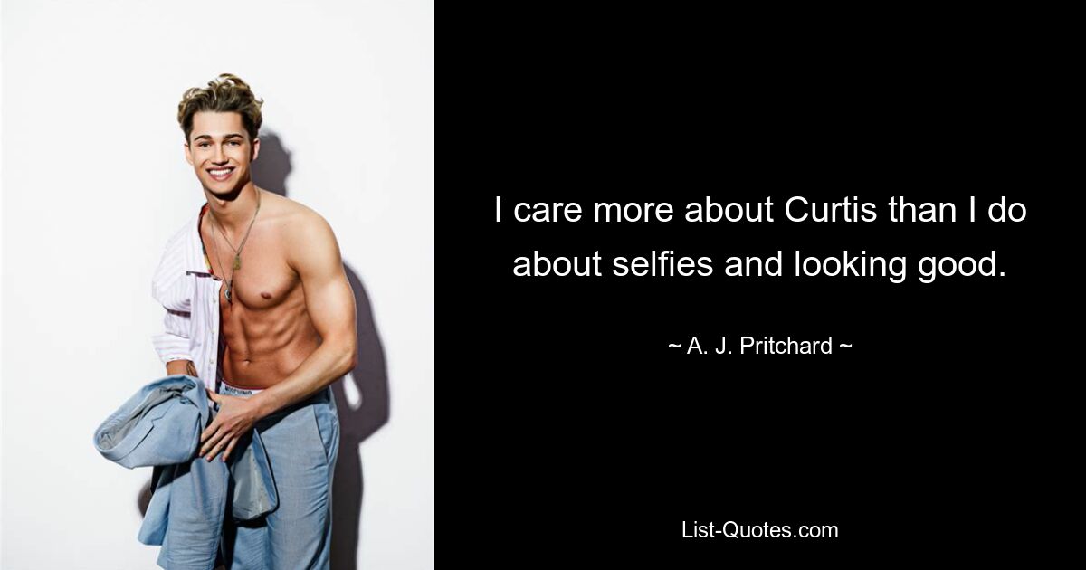 I care more about Curtis than I do about selfies and looking good. — © A. J. Pritchard