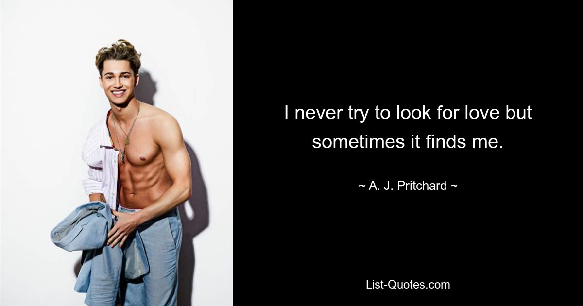 I never try to look for love but sometimes it finds me. — © A. J. Pritchard