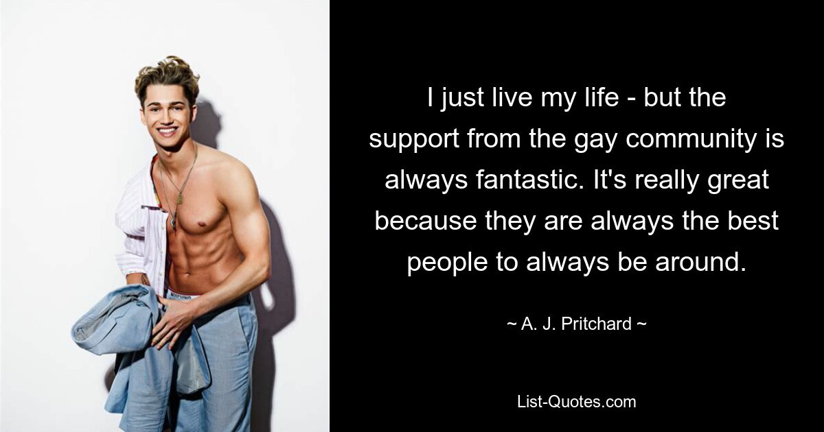 I just live my life - but the support from the gay community is always fantastic. It's really great because they are always the best people to always be around. — © A. J. Pritchard