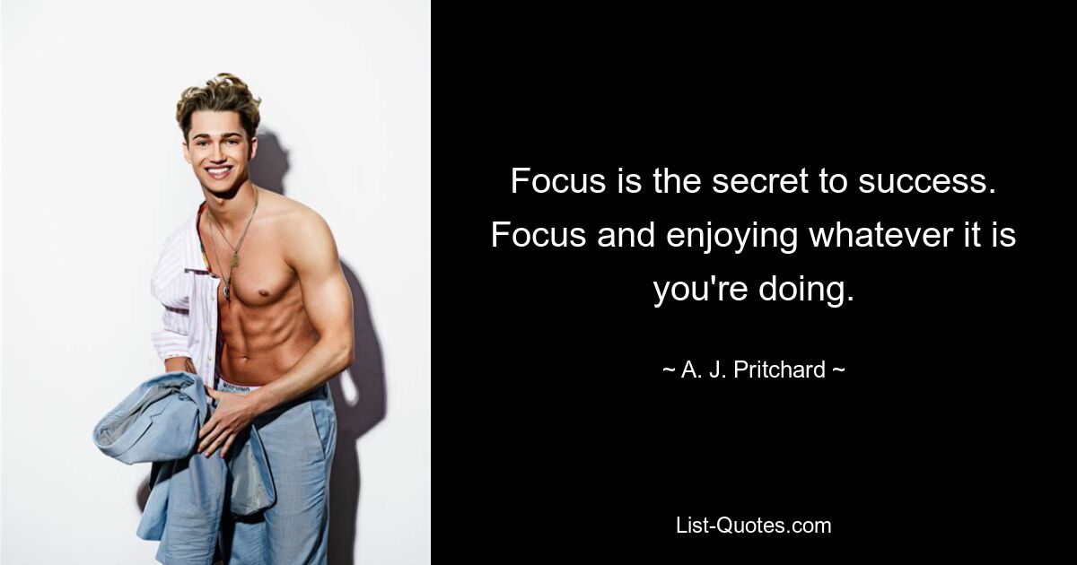 Focus is the secret to success. Focus and enjoying whatever it is you're doing. — © A. J. Pritchard