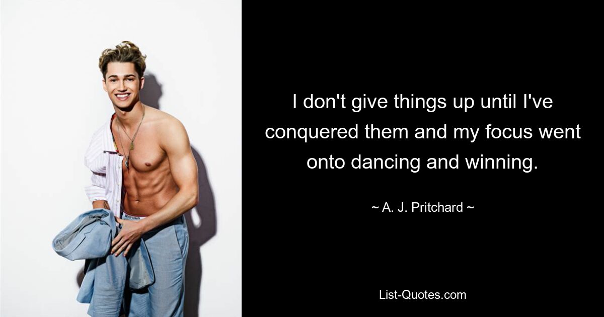 I don't give things up until I've conquered them and my focus went onto dancing and winning. — © A. J. Pritchard