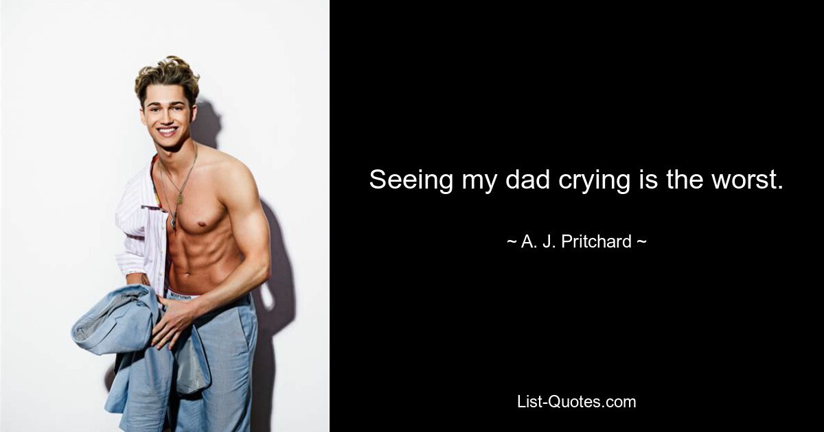 Seeing my dad crying is the worst. — © A. J. Pritchard