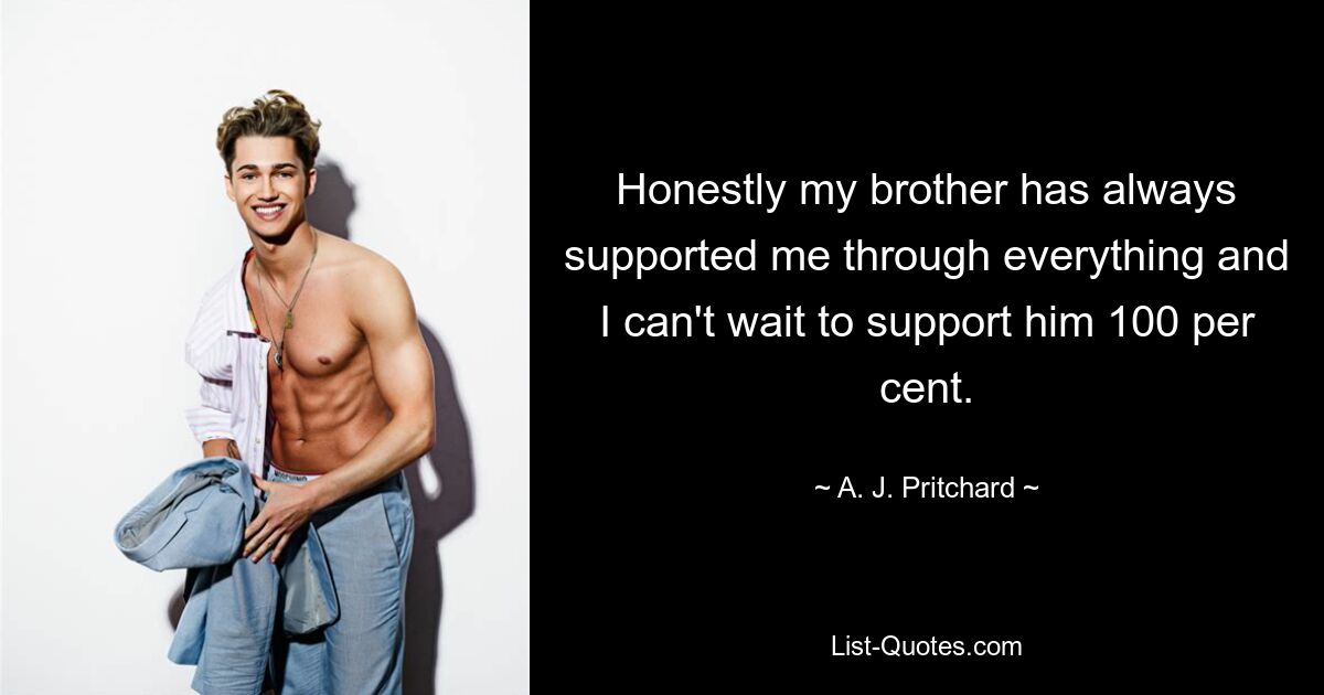 Honestly my brother has always supported me through everything and I can't wait to support him 100 per cent. — © A. J. Pritchard