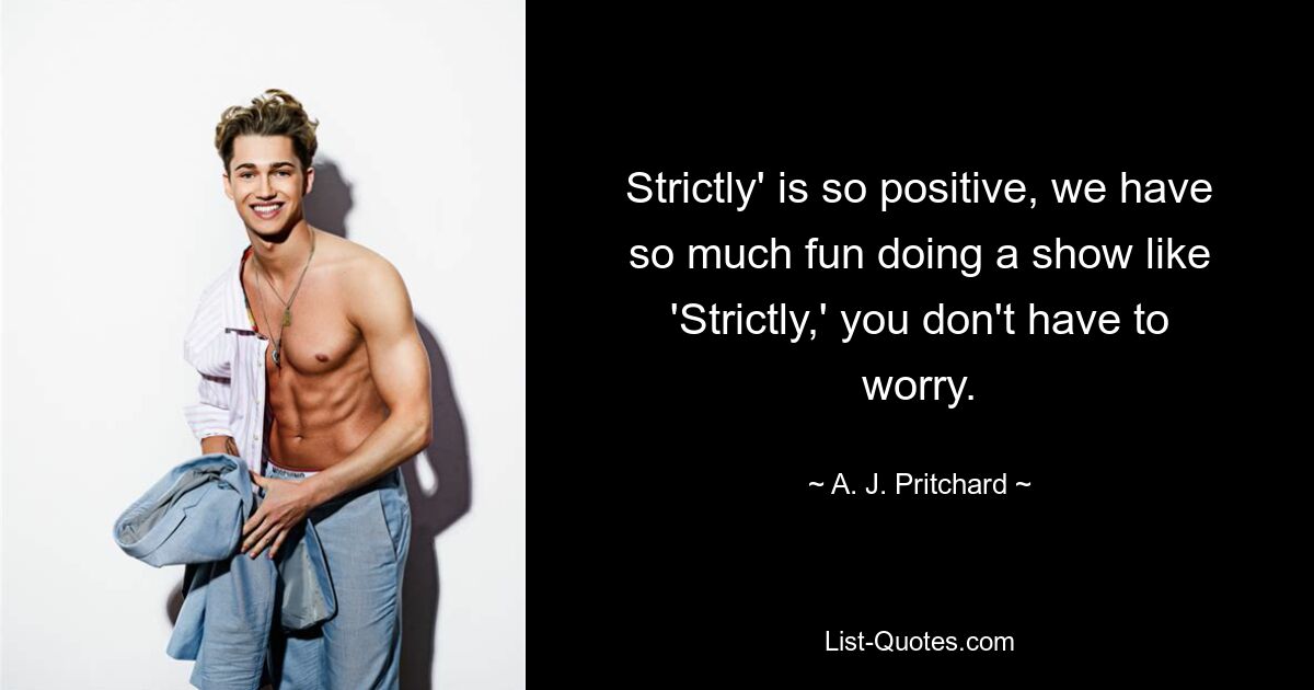 Strictly' is so positive, we have so much fun doing a show like 'Strictly,' you don't have to worry. — © A. J. Pritchard