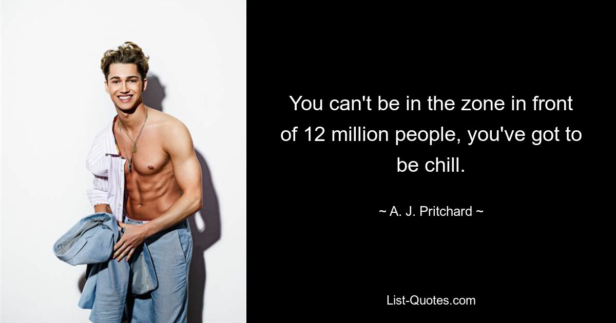 You can't be in the zone in front of 12 million people, you've got to be chill. — © A. J. Pritchard