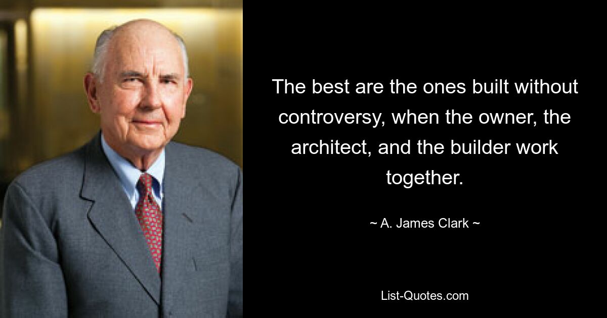 The best are the ones built without controversy, when the owner, the architect, and the builder work together. — © A. James Clark