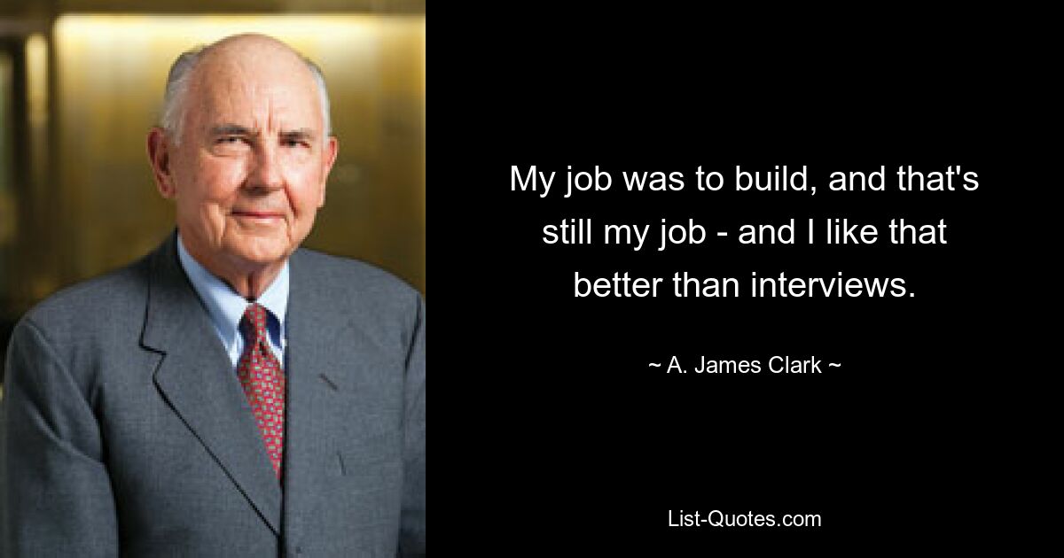 My job was to build, and that's still my job - and I like that better than interviews. — © A. James Clark