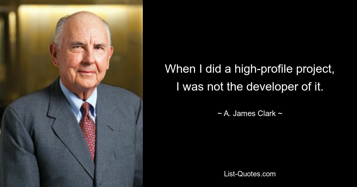 When I did a high-profile project, I was not the developer of it. — © A. James Clark