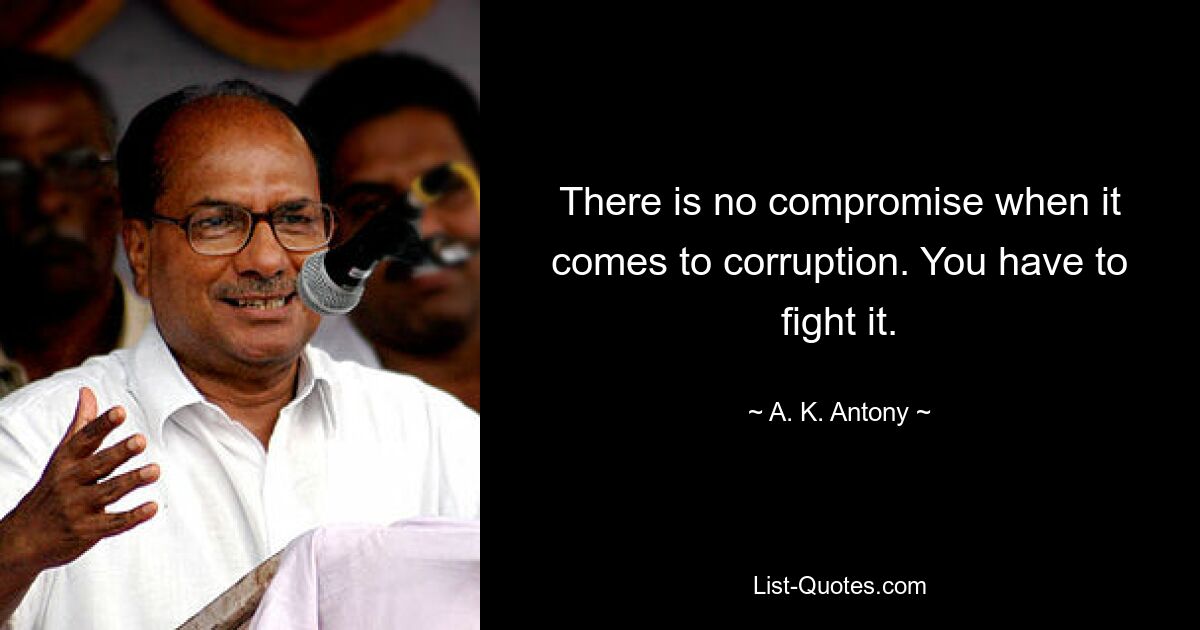 There is no compromise when it comes to corruption. You have to fight it. — © A. K. Antony